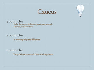 Caucus 3 point clue 2 point clue 1 point clue Only the most dedicated partisans attend: liberals, conservatives A meeting of party followers Party delegates attend these for long hours 