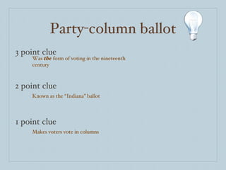 Party-column ballot 3 point clue 2 point clue 1 point clue Was  the  form of voting in the nineteenth century Known as the “Indiana” ballot Makes voters vote in columns 