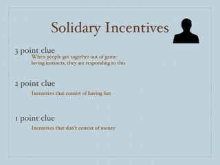 Solidary Incentives 3 point clue 2 point clue 1 point clue When people get together out of game-loving instincts, they are responding to this Incentives that consist of having fun Incentives that don’t consist of money 