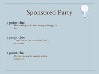 Sponsored Party 3 point clue 2 point clue 1 point clue Has nothing to do with money, ideology, or fun These parties can create local party structures  Parties that can be created among volunteers 