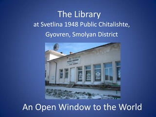 The Library
  at Svetlina 1948 Public Chitalishte,
       Gyovren, Smolyan District




An Open Window to the World
 