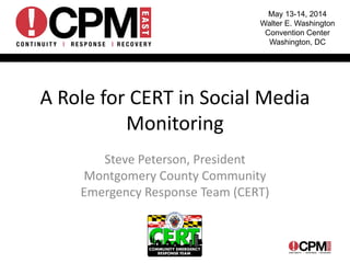 May 13-14, 2014
Walter E. Washington
Convention Center
Washington, DC
Steve Peterson, President
Montgomery County Community 
Emergency Response Team (CERT)
A Role for CERT in Social Media 
Monitoring
 