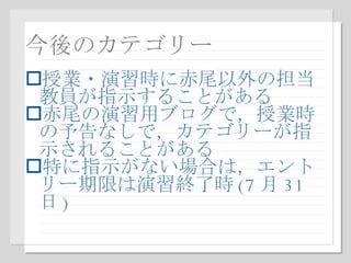 今後のカテゴリー 授業・演習時に赤尾以外の担当教員が指示することがある 赤尾の演習用ブログで，授業時の予告なしで，カテゴリーが指示されることがある 特に指示がない場合は，エントリー期限は演習終了時 (7 月 31 日 ) 