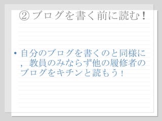 ② ブログを書く前に読む ! 自分のブログを書くのと同様に，教員のみならず他の履修者のブログをキチンと読もう ! 