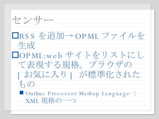 センサー RSS を追加-> OPML ファイルを生成 OPML:web サイトをリストにして表現する規格。ブラウザの  [ お気に入り ]  が標準化されたもの Outline Processor Markup Language ： XML 規格の一つ 