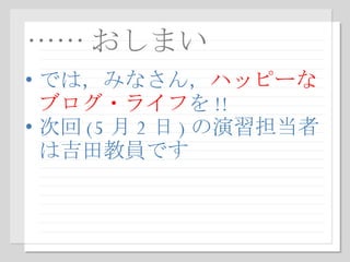 …… おしまい では，みなさん， ハッピーなブログ・ライフ を !! 次回 (5 月 2 日 ) の演習担当者は吉田教員です 