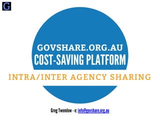 Greg Twemlow - e: info@govshare.org.au
GOVSHARE.ORG.AU
COST-SAVING PLATFORM
INTRA/INTER AGENCY SHARING
 