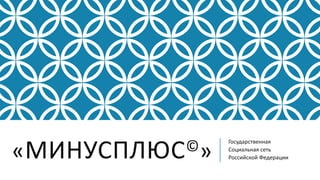 «МИНУСПЛЮС©»
Государственная
Социальная сеть
Российской Федерации
 