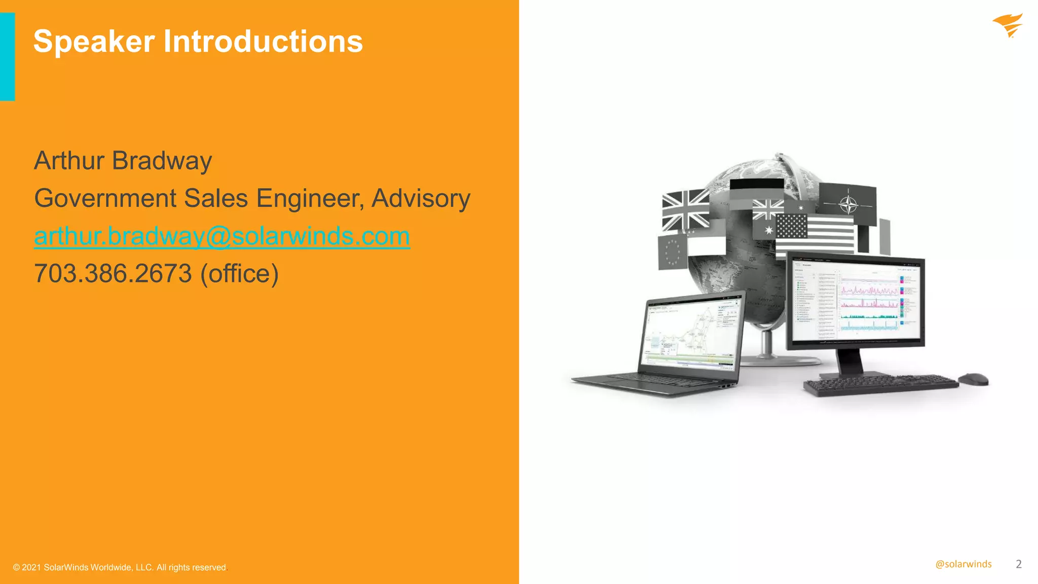 2
@solarwinds
Speaker Introductions
© 2021 SolarWinds Worldwide, LLC. All rights reserved.
Arthur Bradway
Government Sales Engineer, Advisory
arthur.bradway@solarwinds.com
703.386.2673 (office)
 