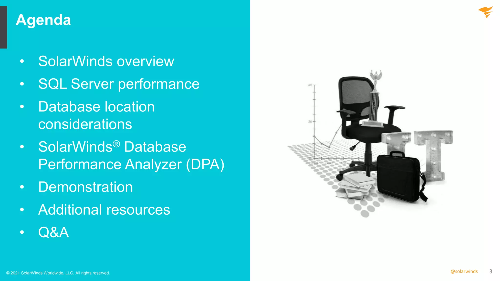 3
@solarwinds
Agenda
© 2021 SolarWinds Worldwide, LLC. All rights reserved.
• SolarWinds overview
• SQL Server performance
• Database location
considerations
• SolarWinds® Database
Performance Analyzer (DPA)
• Demonstration
• Additional resources
• Q&A
 