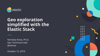 Nicholas Knize, Ph.D.
Geo Technical Lead
@nknize
October 15, 2019
Geo exploration
simpliﬁed with the
Elastic Stack
 