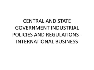CENTRAL AND STATE
GOVERNMENT INDUSTRIAL
POLICIES AND REGULATIONS -
INTERNATIONAL BUSINESS
 