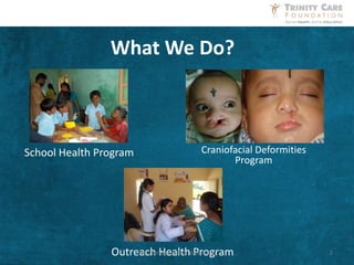 What We Do?
School Health Program
Outreach Health Program
Craniofacial Deformities
Program
2http://trinitycarefoundation.org/
 