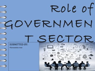 Role of
GOVERNMEN
T SECTORSUBMITTED BY:
•Suvasmita rout
 