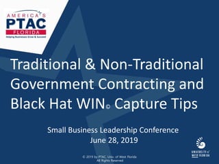 Traditional & Non-Traditional
Government Contracting and
Black Hat WIN© Capture Tips
Small Business Leadership Conference
June 28, 2019
Helping Businesses Grow & Succeed
© 2019 by PTAC, Univ. of West Florida
All Rights Reserved
 