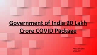 Government of India 20 Lakh
Crore COVID Package
PRESENTED BY:
KAJAL JHA
 