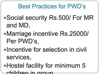 Best Practices for PWD’s
Social security Rs.500/ For MR
and MD,
Marriage incentive Rs.25000/
Per PWD’s,
Incentive for selection in civil
services,
Hostel facility for minimum 5
 