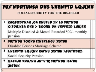 29 May 2013 13
fu%’kDrtuksa dks lkekftd lqj{kk
SOCIAL SECURITY FOR THE DISABLED
1 cgqfodykax ,oa ekufld :Ik ls fu%’kDr
O;fDr;ksa dks :- 500@& dh vkfFkZd lgk;rk
Multiple Disabled & Mental Retarded 500/- monthly
pension
2 fu%’kDr fookg izksRlkgu ;kstuk
Disabled Persons Marriage Scheme
3 lkekftd lqj{kk isa’ku ;kstuk ¼fu%’kDr½
Social Security Pension
4 bafnjk xka/kh jk"Vªh; fu%’kDr isa’ku
;kstuk
 