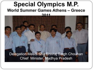 Delegation Meets Shri Shivraj Singh Chouhan
Chief Minister, Madhya Pradesh
Special Olympics M.P.
World Summer Games Athens – Greece
2011
 