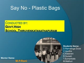 Say No - Plastic Bags




                                Students Name:
                                D.Ramalinga Durai
                                V.Vanitha
                                C.Kalairani
                                R.Suresh
Mentor Name:                    T.Sumanbala
               M.P.Rani         M.Mathuri
 