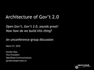 Architecture of Gov’t 2.0 Open Gov’t, Gov’t 2.0, sounds great!  Now how do we build this thing?  An unconference group discussion March 27, 2010 Gordon Ross Vice President  OpenRoad Communications gordonr@openroad.ca  