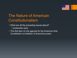 The Nature of American
Constitutionalism
 What are all the preceding issues about?
 Unalienable rights
 The first item on the agenda for the America’s first
Constitution is limitation of executive power
 