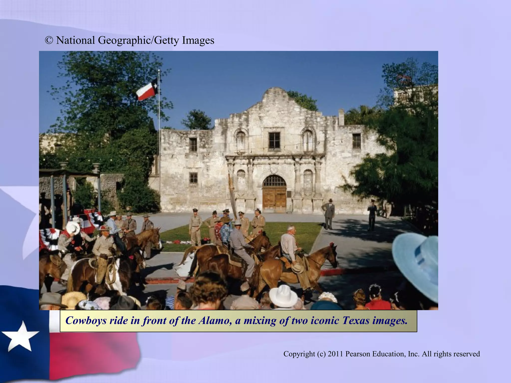 Copyright (c) 2011 Pearson Education, Inc. All rights reserved
© National Geographic/Getty Images
Cowboys ride in front of the Alamo, a mixing of two iconic Texas images.
 