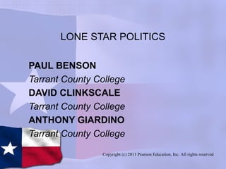 LONE STAR POLITICS
PAUL BENSON
Tarrant County College
DAVID CLINKSCALE
Tarrant County College
ANTHONY GIARDINO
Tarrant County College
Copyright (c) 2011 Pearson Education, Inc. All rights reserved
 