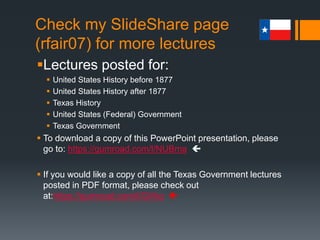 Fiscal Policy
 Budget Policy
 Hostility to public debt is demonstrated in constitutional and
statutory provisions designed to force the state to operate on a
pay-as-you-go balanced budget.
 The Texas Constitution prohibits the state government from
borrowing money “except to supply casual deficiencies of
revenue, repel invasion, suppress insurrection, and to defend the
state in war.”
 Nevertheless, casual deficits (unplanned shortages) occur
periodically.
 These deficits usually arise in the General Revenue Fund (the fund
available to the legislature for general appropriations).
 