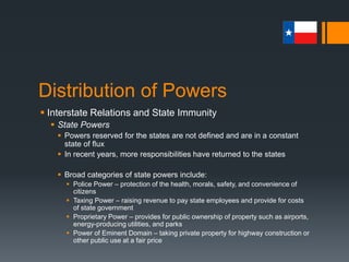 Federal-State Relations
 Historically, the national government provided grants to the
states in the form of land to finance education
 Additionally, land grants for canals, railroads, and roads were also
provided
 In the 20th century, federal grants increased significantly,
especially during the Great Depression and New Deal
administration
 Federal grants-in-aid were used to influence state policymaking
 As federally initiated programs multiplied, the federal government’s
influence on state policymaking widened
 With these grants came an increasing number of restrictions
and regulations placed on the states by the federal government
 