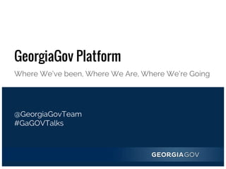 GeorgiaGov Platform
Where We’ve been, Where We Are, Where We’re Going
@GeorgiaGovTeam
#GaGOVTalks
 