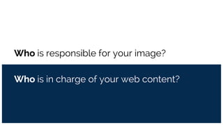 Who is responsible for your image?
Who is in charge of your web content?
 