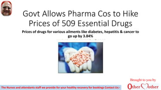Govt Allows Pharma Cos to Hike
Prices of 509 Essential Drugs
Prices of drugs for various ailments like diabetes, hepatitis & cancer to
go up by 3.84%
Brought to you by
The Nurses and attendants staff we provide for your healthy recovery for bookings Contact Us:-
 