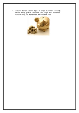  Distinction between different types of foreign investments, especially
between foreign portfolio investments and foreign direct investments
to be done away with. Replacement with composite caps.
 