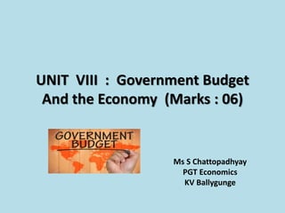 UNIT VIII : Government Budget
And the Economy (Marks : 06)
Ms S Chattopadhyay
PGT Economics
KV Ballygunge
 