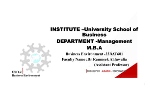 DISCOVER . LEARN . EMPOWER
INSTITUTE –University School of
Business
DEPARTMENT -Management
M.B.A
Business Environment -23BAT601
Faculty Name :Dr Ramneek Ahluwalia
(Assistant Professor)
1
UNIT-2
Business Environment
 