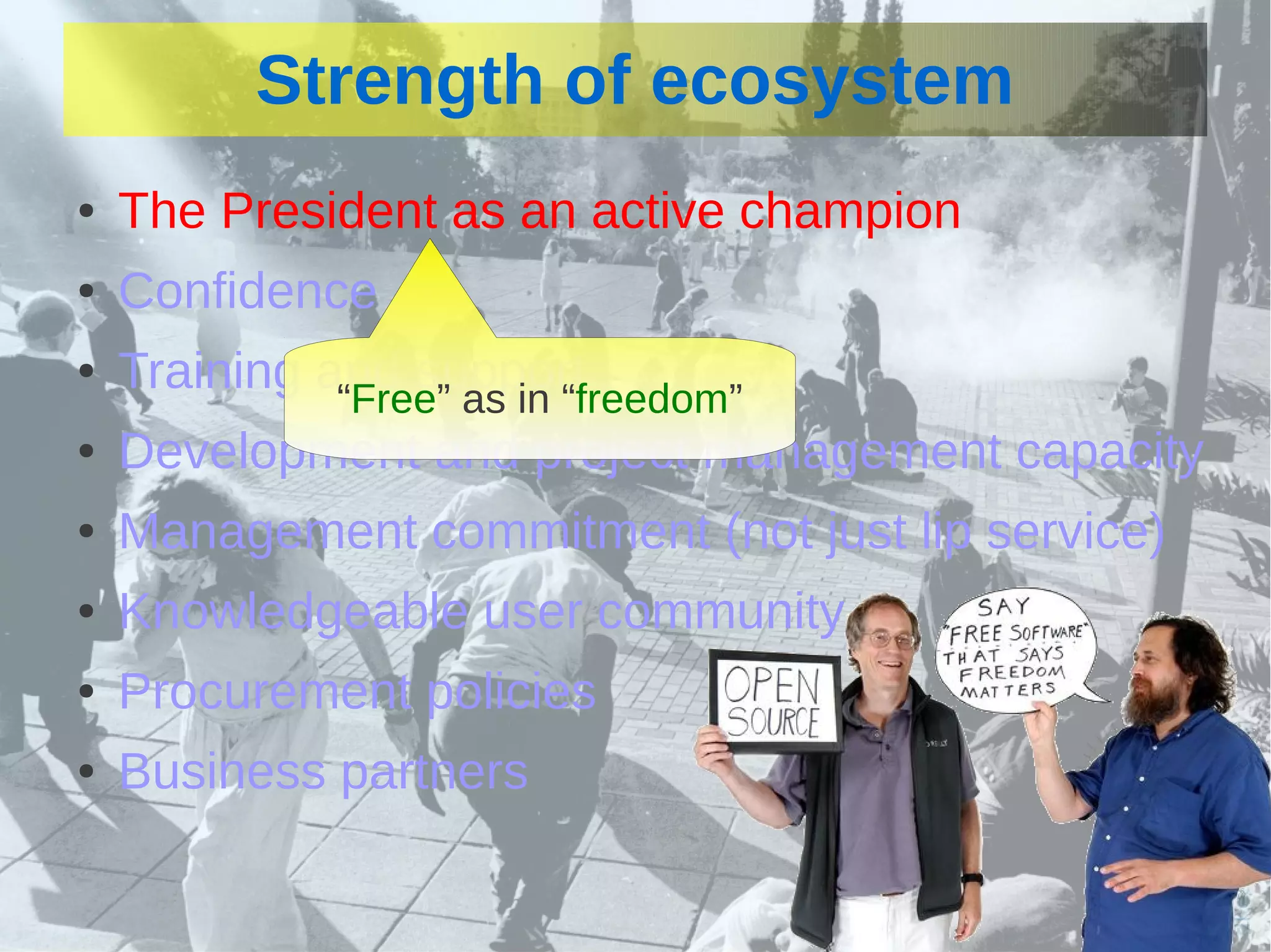 Strength of ecosystem
    ●   The President as an active champion
    ●   Confidence
    ●   Training and support
                  “Free” as in “freedom”
    ●   Development and project management capacity
    ●   Management commitment (not just lip service)
    ●   Knowledgeable user community
    ●   Procurement policies
    ●   Business partners
                                   
 