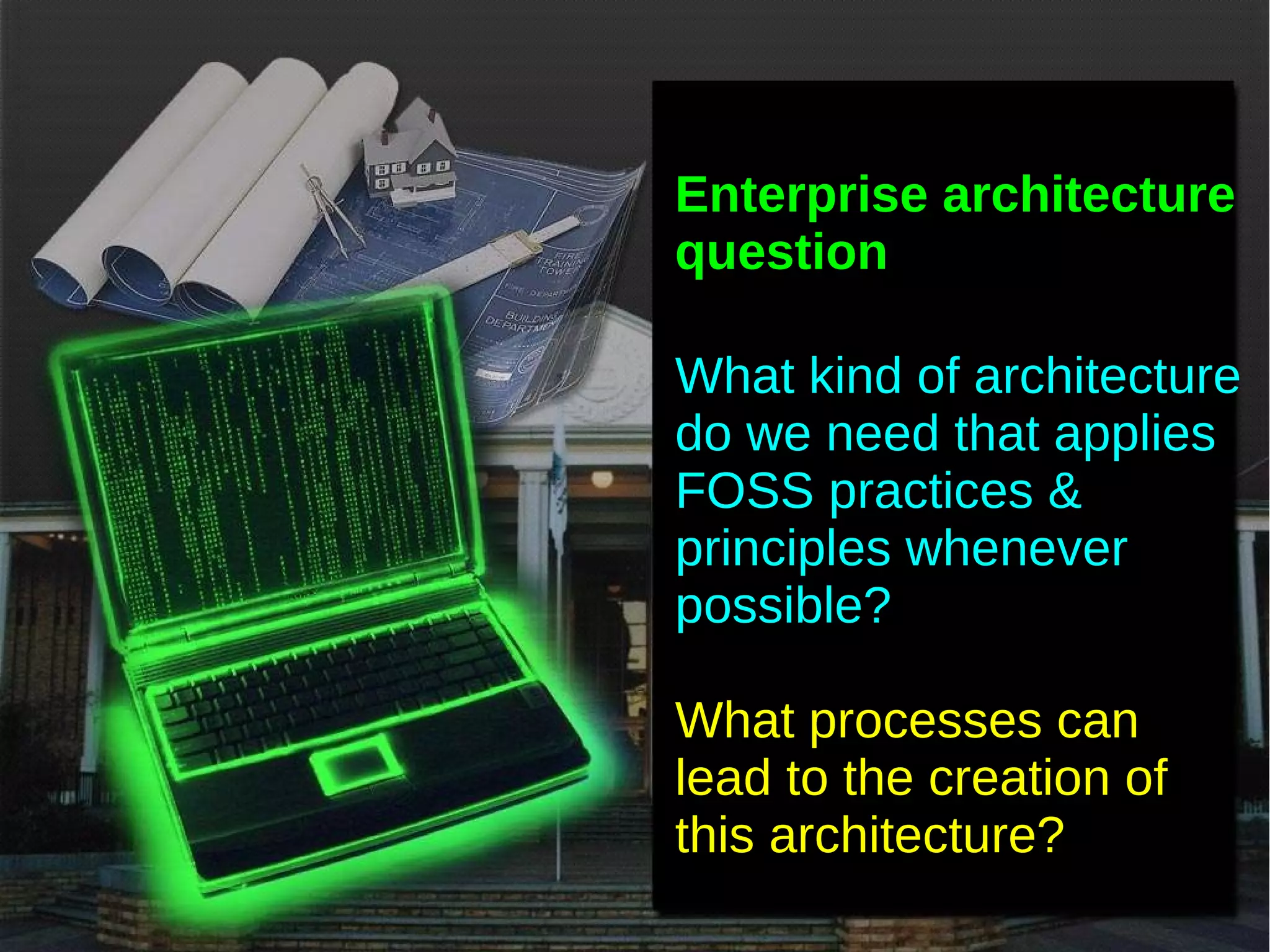 Enterprise architecture
        question

        What kind of architecture
        do we need that applies
        FOSS practices &
        principles whenever
        possible?

        What processes can
        lead to the creation of
        this architecture?
     
 