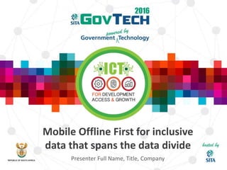 Mobile Offline First for inclusive
data that spans the data divide
Presenter Full Name, Title, Company
 