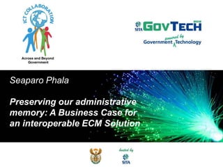 Seaparo Phala
Preserving our administrative
memory: A Business Case for
an interoperable ECM Solution
 