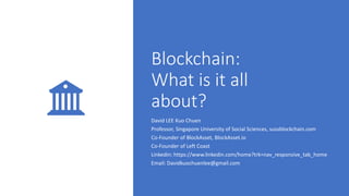 Blockchain:
What is it all
about?
David LEE Kuo Chuen
Professor, Singapore University of Social Sciences, sussblockchain.com
Co-Founder of BlockAsset, BlockAsset.io
Co-Founder of Left Coast
Linkedin: https://www.linkedin.com/home?trk=nav_responsive_tab_home
Email: Davidkuochuenlee@gmail.com
 