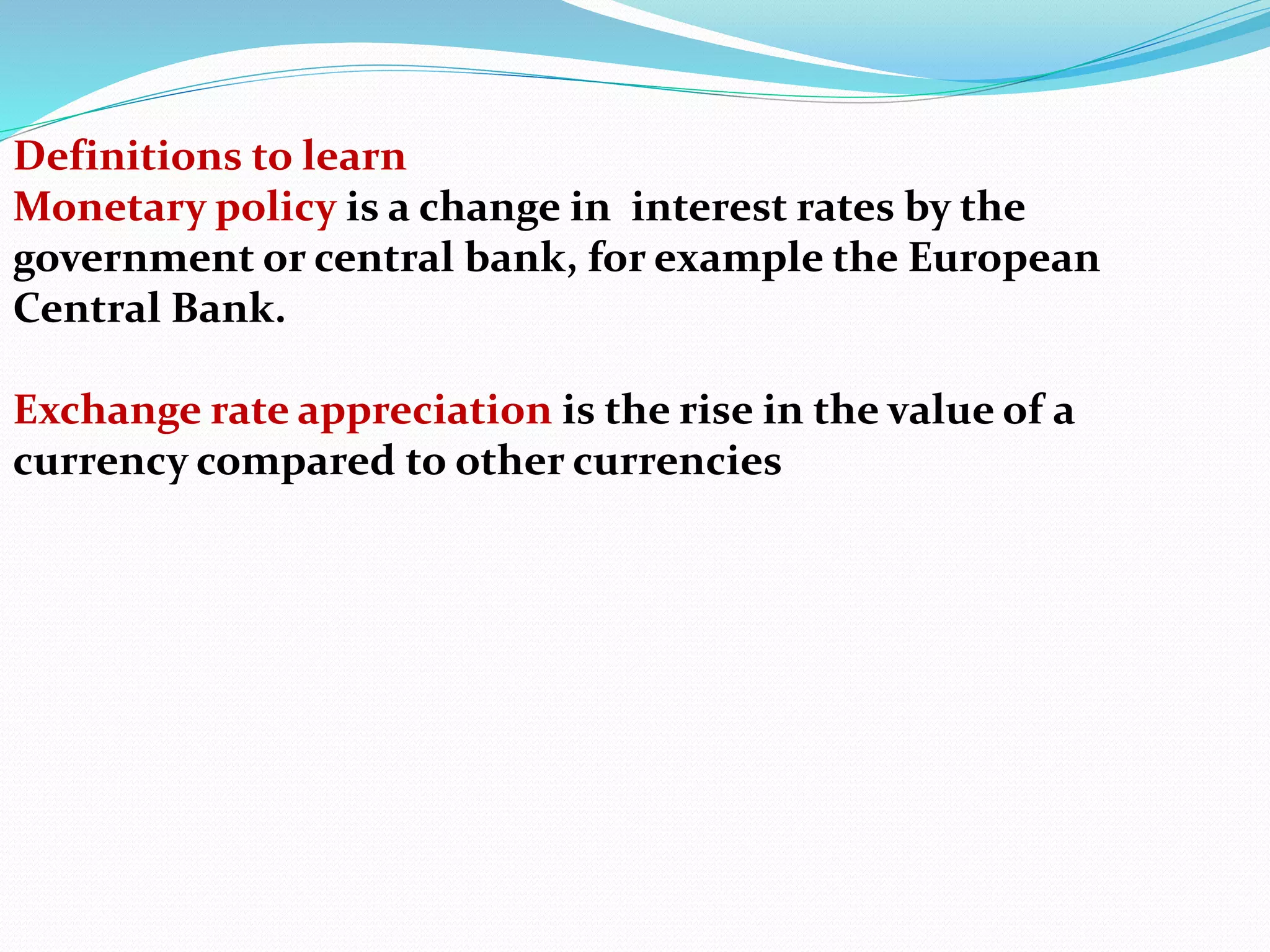 Definitions to learn
Monetary policy is a change in interest rates by the
government or central bank, for example the European
Central Bank.
Exchange rate appreciation is the rise in the value of a
currency compared to other currencies
 