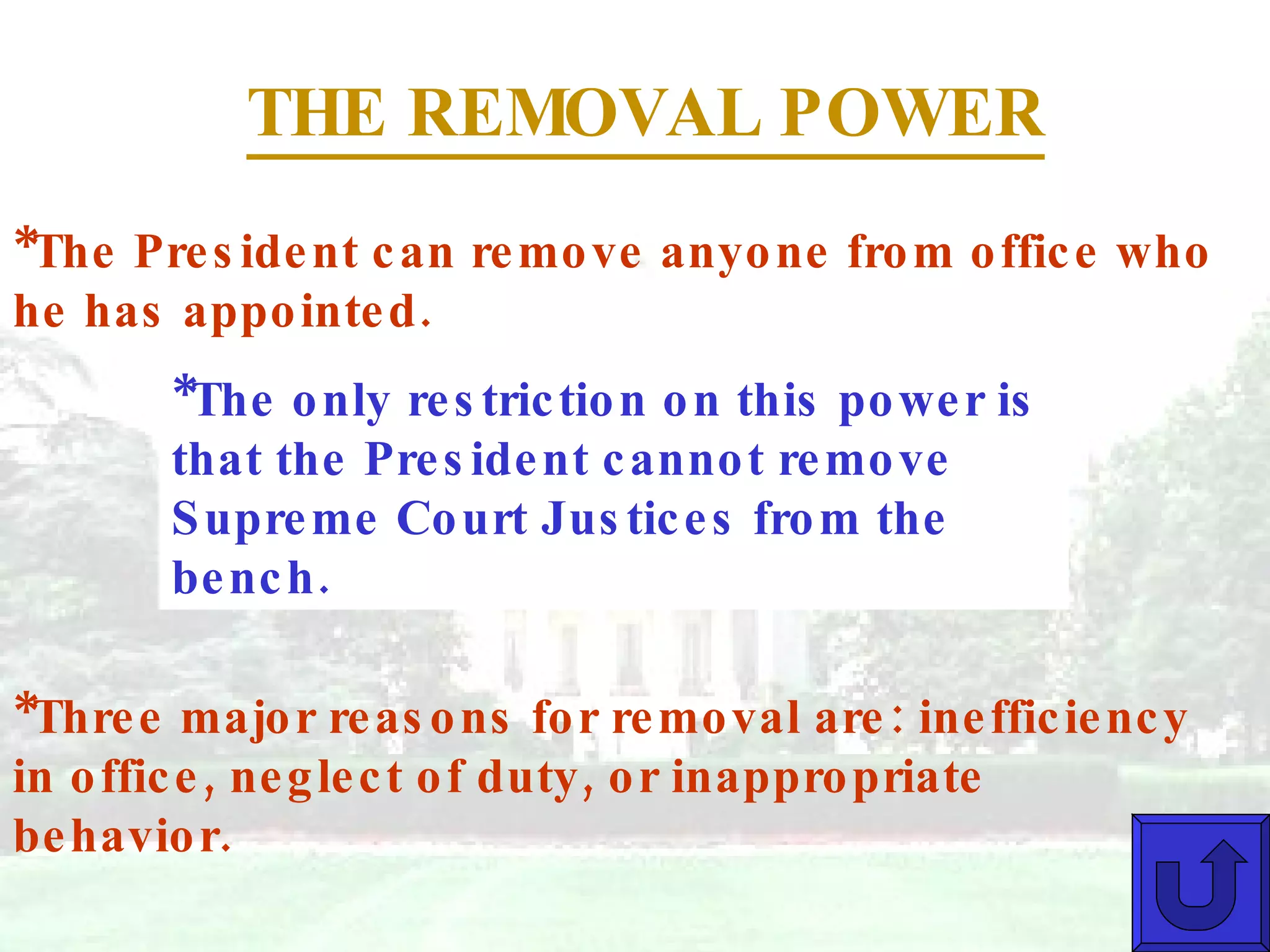THE REMOVAL POWER *The President can remove anyone from office who he has appointed. *The only restriction on this power is that the President cannot remove Supreme Court Justices from the bench. *Three major reasons for removal are: inefficiency in office, neglect of duty, or inappropriate behavior. 