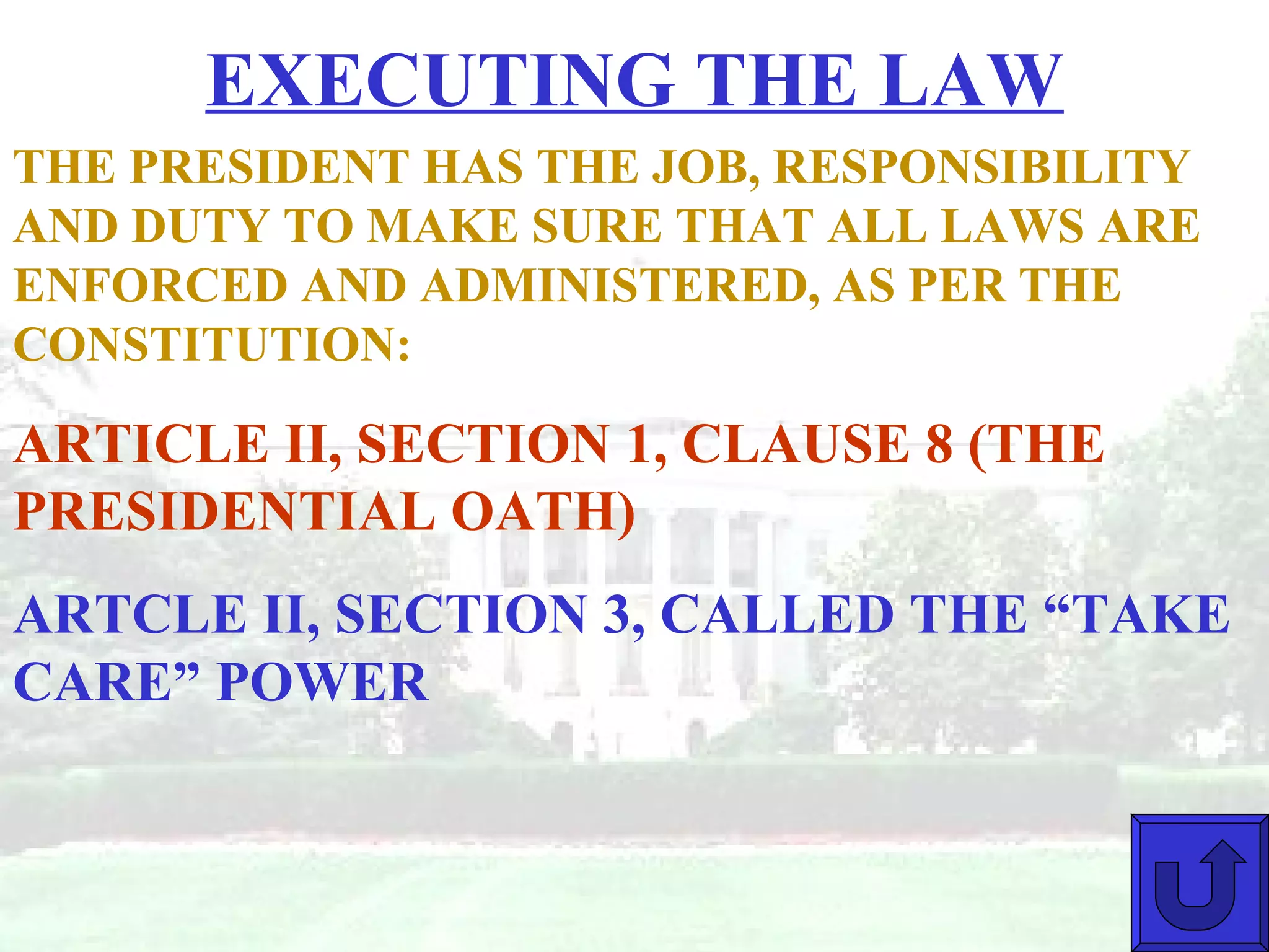 EXECUTING THE LAW THE PRESIDENT HAS THE JOB, RESPONSIBILITY AND DUTY TO MAKE SURE THAT ALL LAWS ARE ENFORCED AND ADMINISTERED, AS PER THE CONSTITUTION: ARTICLE II, SECTION 1, CLAUSE 8 (THE PRESIDENTIAL OATH) ARTCLE II, SECTION 3, CALLED THE “TAKE CARE” POWER 