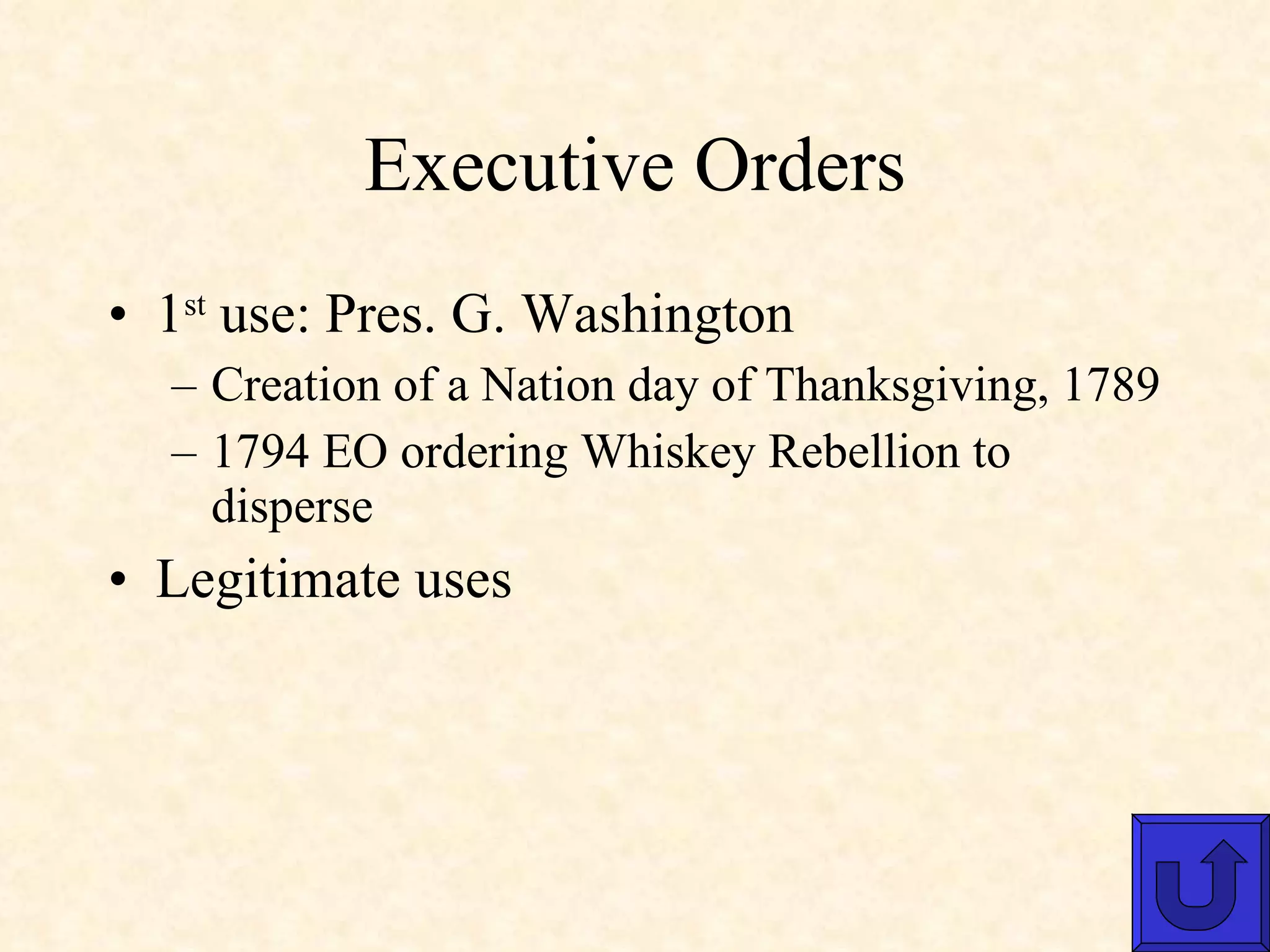 Executive Orders 1 st  use: Pres. G. Washington Creation of a Nation day of Thanksgiving, 1789 1794 EO ordering Whiskey Rebellion to disperse Legitimate uses 