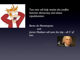 Two men will help resolve the conflict between democracy and classic republicanism:  Baron de Montesquieu   and  James Mad...