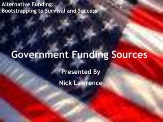 Alternative Funding:  Bootstrapping to Survival and Success Government Funding Sources Presented By Nick Lawrence   