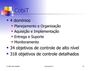 CobiT 4 domínios Planejamento e Organização Aquisição e Implementação Entrega e Suporte Monitoramento 34 objetivos de controle de alto nível 318 objetivos de controle detalhados 