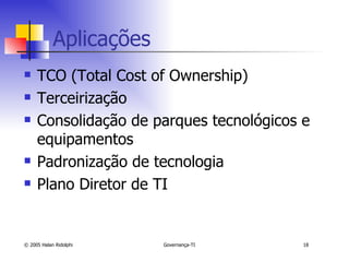 Aplicações TCO (Total Cost of Ownership) Terceirização  Consolidação de parques tecnológicos e equipamentos Padronização de tecnologia Plano Diretor de TI 