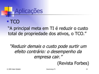Aplicações TCO “ A principal meta em TI é reduzir o custo total de propriedade dos ativos, o TCO.”  “ Reduzir demais o custo pode surtir um efeito contrário: o desempenho da empresa cair.” (Revista Forbes) 